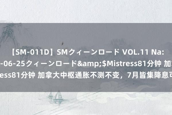 【SM-011D】SMクィーンロード VOL.11 Na:Na</a>2013-06-25クィーンロード&$Mistress81分钟 加拿大中枢通胀不测不变，7月皆集降息可能性稍微裁汰