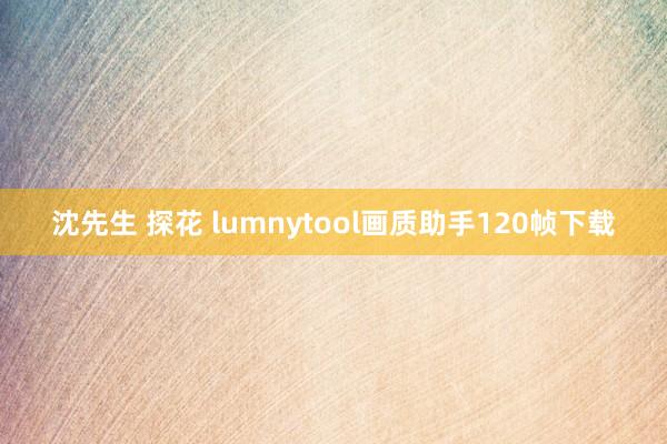 沈先生 探花 lumnytool画质助手120帧下载