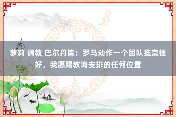 萝莉 调教 巴尔丹皆：罗马动作一个团队推崇很好，我愿踢教诲安排的任何位置