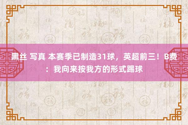 黑丝 写真 本赛季已制造31球，英超前三！B费：我向来按我方的形式踢球
