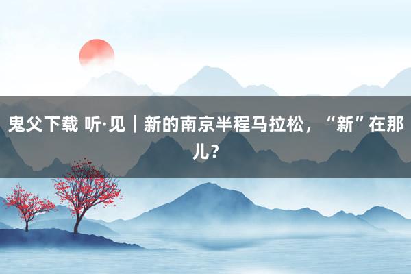 鬼父下载 听·见｜新的南京半程马拉松，“新”在那儿？