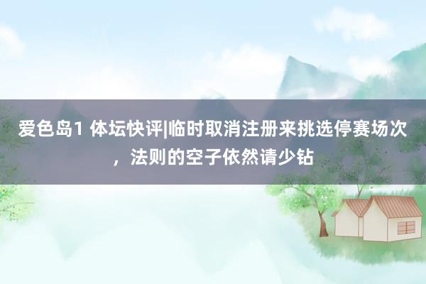爱色岛1 体坛快评|临时取消注册来挑选停赛场次，法则的空子依然请少钻
