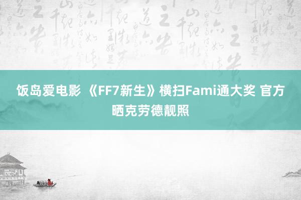 饭岛爱电影 《FF7新生》横扫Fami通大奖 官方晒克劳德靓照