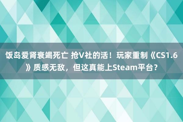 饭岛爱肾衰竭死亡 抢V社的活！玩家重制《CS1.6》质感无敌，但这真能上Steam平台？