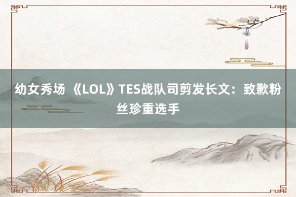 幼女秀场 《LOL》TES战队司剪发长文：致歉粉丝珍重选手