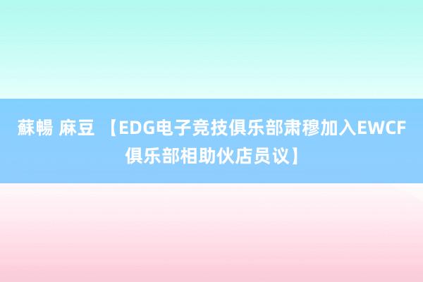 蘇暢 麻豆 【EDG电子竞技俱乐部肃穆加入EWCF俱乐部相助伙店员议】