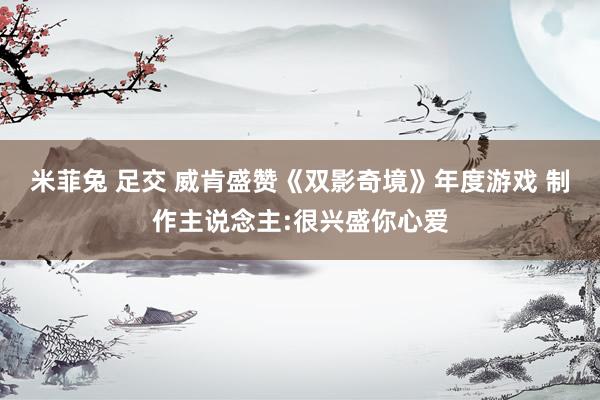 米菲兔 足交 威肯盛赞《双影奇境》年度游戏 制作主说念主:很兴盛你心爱