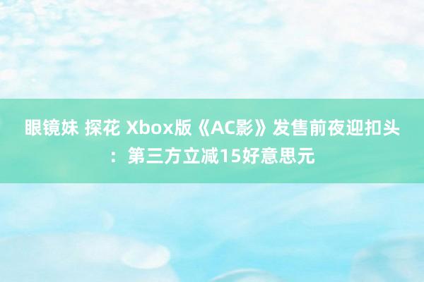 眼镜妹 探花 Xbox版《AC影》发售前夜迎扣头：第三方立减15好意思元
