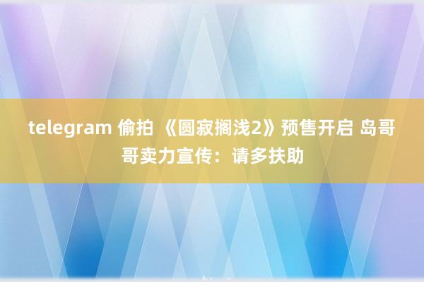 telegram 偷拍 《圆寂搁浅2》预售开启 岛哥哥卖力宣传：请多扶助