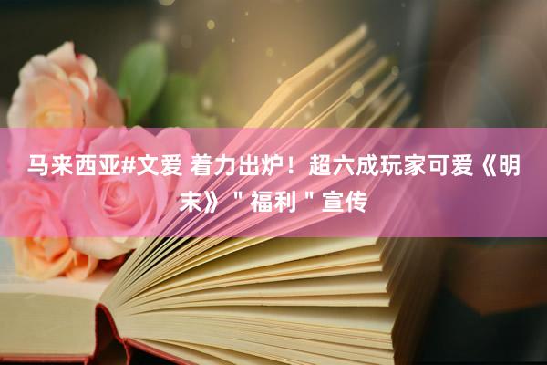马来西亚#文爱 着力出炉！超六成玩家可爱《明末》＂福利＂宣传