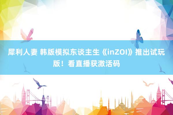 犀利人妻 韩版模拟东谈主生《inZOI》推出试玩版！看直播获激活码