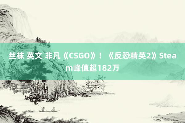 丝袜 英文 非凡《CSGO》！《反恐精英2》Steam峰值超182万