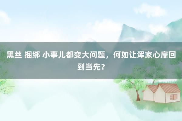 黑丝 捆绑 小事儿都变大问题，何如让浑家心扉回到当先？
