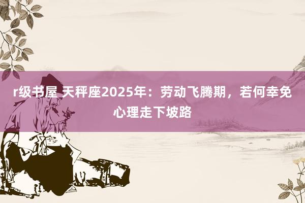 r级书屋 天秤座2025年：劳动飞腾期，若何幸免心理走下坡路