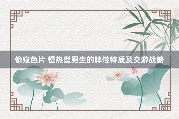 偷窥色片 慢热型男生的脾性特质及交游战略