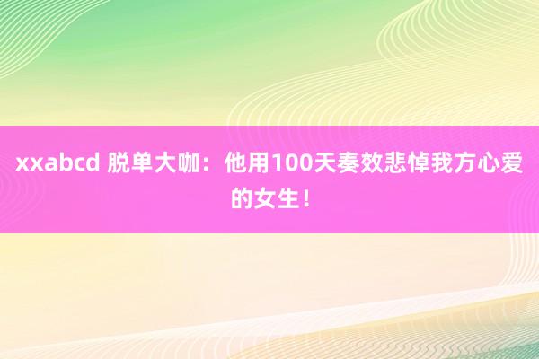 xxabcd 脱单大咖：他用100天奏效悲悼我方心爱的女生！