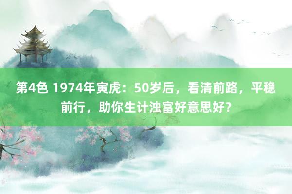 第4色 1974年寅虎：50岁后，看清前路，平稳前行，助你生计浊富好意思好？