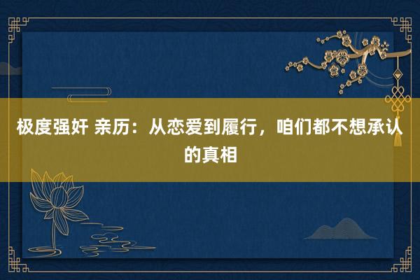 极度强奸 亲历：从恋爱到履行，咱们都不想承认的真相