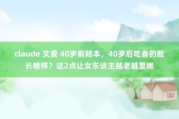 claude 文爱 40岁前赔本，40岁后吃香的脸长啥样？这2点让女东谈主越老越显嫩