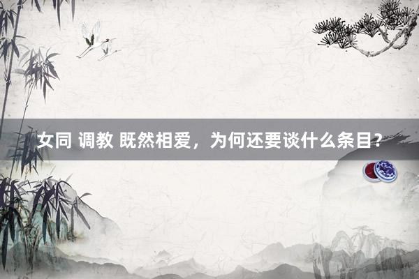 女同 调教 既然相爱，为何还要谈什么条目？