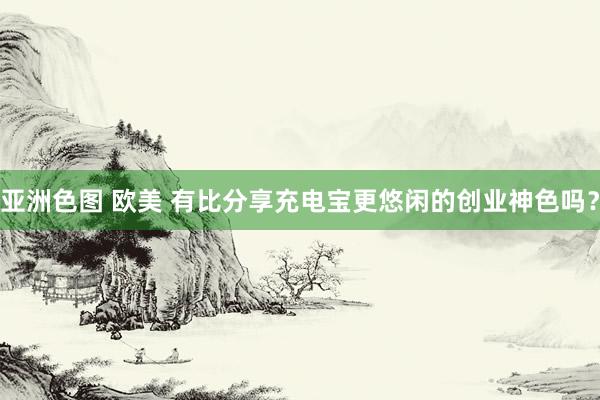亚洲色图 欧美 有比分享充电宝更悠闲的创业神色吗？