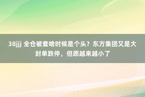 38jjj 全仓被套啥时候是个头？东方集团又是大封单跌停，但愿越来越小了