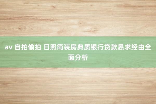 av 自拍偷拍 日照简装房典质银行贷款恳求经由全面分析