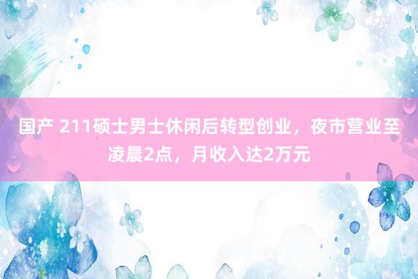 国产 211硕士男士休闲后转型创业，夜市营业至凌晨2点，月收入达2万元