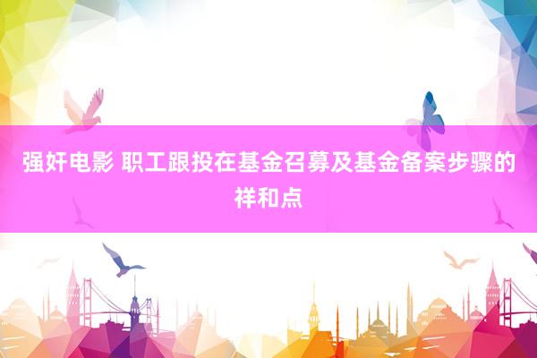 强奸电影 职工跟投在基金召募及基金备案步骤的祥和点