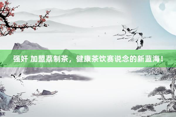 强奸 加盟荔制茶，健康茶饮赛说念的新蓝海！