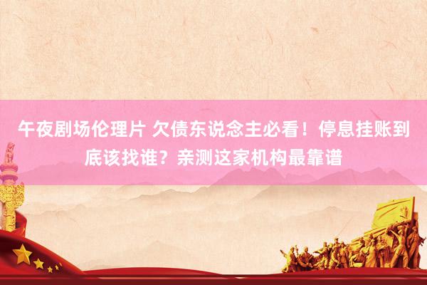 午夜剧场伦理片 欠债东说念主必看！停息挂账到底该找谁？亲测这家机构最靠谱