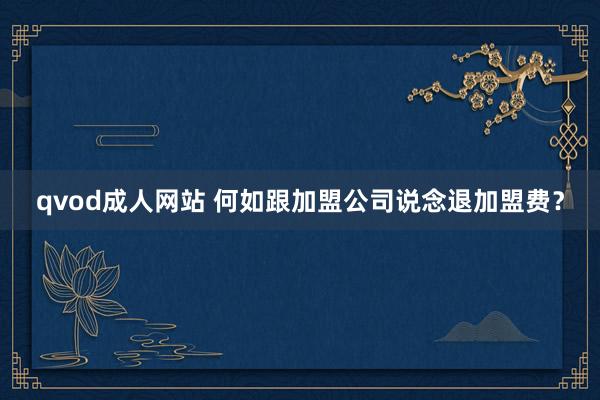 qvod成人网站 何如跟加盟公司说念退加盟费？