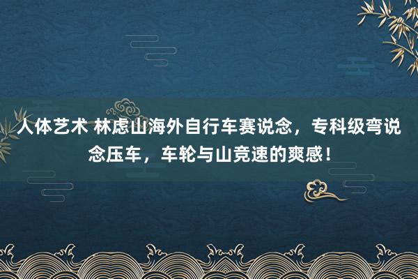 人体艺术 林虑山海外自行车赛说念，专科级弯说念压车，车轮与山竞速的爽感！