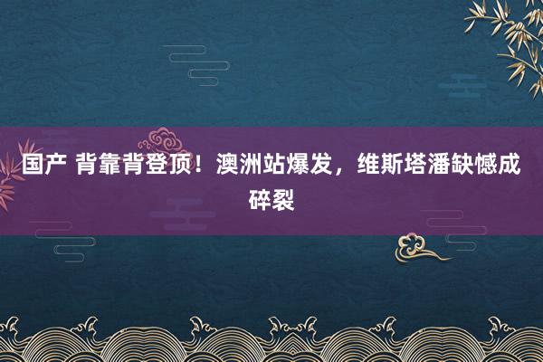 国产 背靠背登顶！澳洲站爆发，维斯塔潘缺憾成碎裂