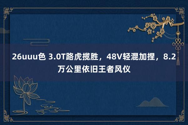 26uuu色 3.0T路虎揽胜，48V轻混加捏，8.2万公里依旧王者风仪
