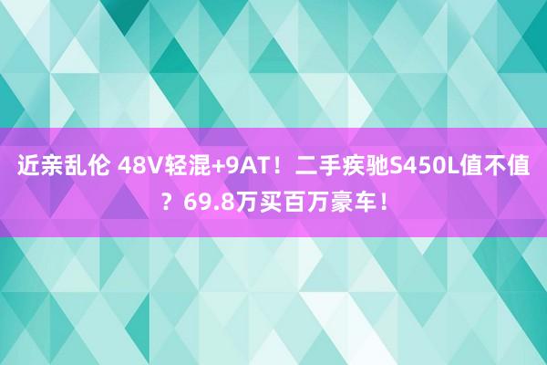 近亲乱伦 48V轻混+9AT！二手疾驰S450L值不值？69.8万买百万豪车！