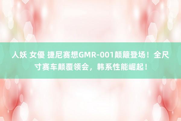 人妖 女優 捷尼赛想GMR-001颠簸登场！全尺寸赛车颠覆领会，韩系性能崛起！