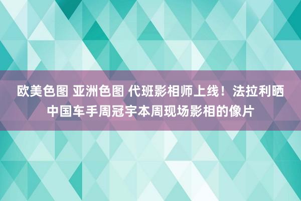 欧美色图 亚洲色图 代班影相师上线！法拉利晒中国车手周冠宇本周现场影相的像片