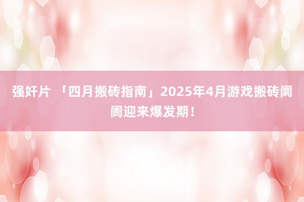 强奸片 「四月搬砖指南」2025年4月游戏搬砖阛阓迎来爆发期！