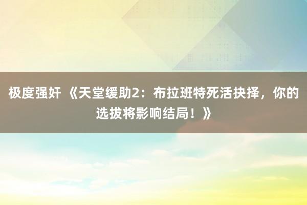 极度强奸 《天堂缓助2：布拉班特死活抉择，你的选拔将影响结局！》