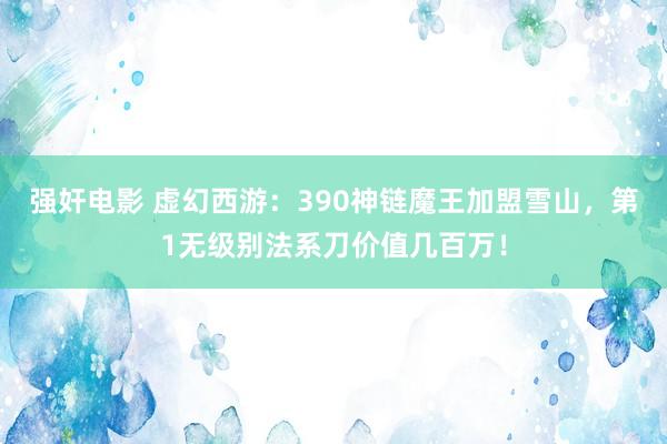 强奸电影 虚幻西游：390神链魔王加盟雪山，第1无级别法系刀价值几百万！