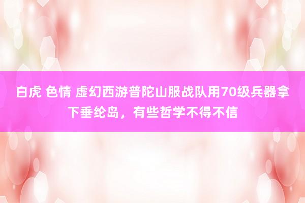 白虎 色情 虚幻西游普陀山服战队用70级兵器拿下垂纶岛，有些哲学不得不信