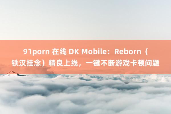91porn 在线 DK Mobile：Reborn（铁汉挂念）精良上线，一键不断游戏卡顿问题