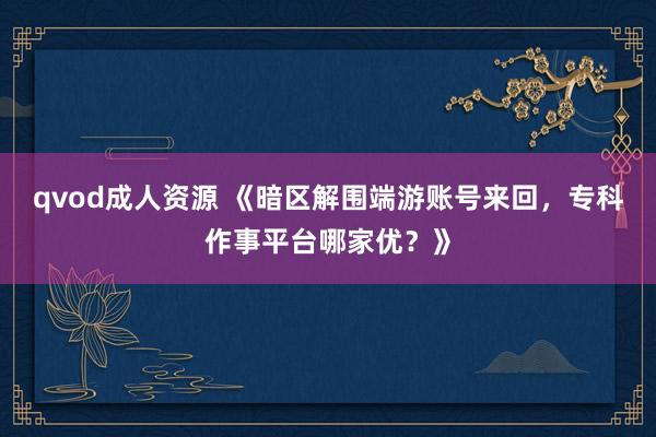 qvod成人资源 《暗区解围端游账号来回，专科作事平台哪家优？》