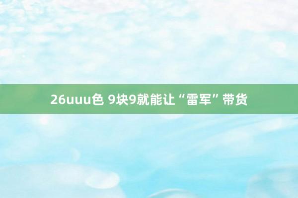 26uuu色 9块9就能让“雷军”带货