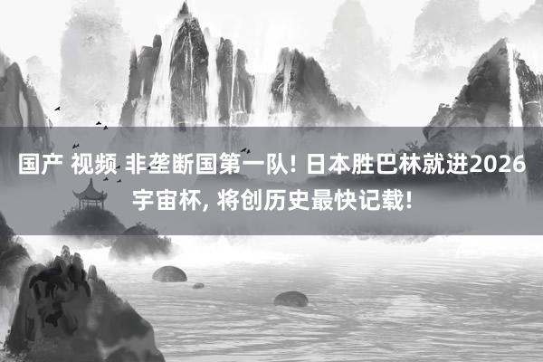 国产 视频 非垄断国第一队! 日本胜巴林就进2026宇宙杯, 将创历史最快记载!