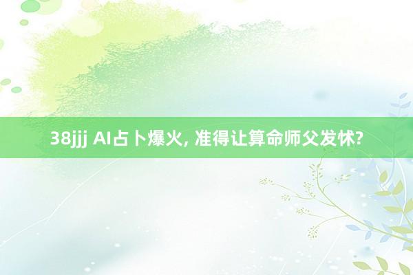 38jjj AI占卜爆火, 准得让算命师父发怵?