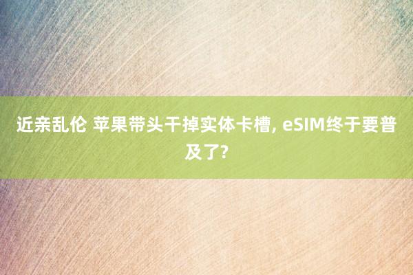 近亲乱伦 苹果带头干掉实体卡槽, eSIM终于要普及了?