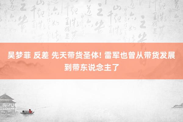 吴梦菲 反差 先天带货圣体! 雷军也曾从带货发展到带东说念主了