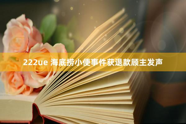 222ue 海底捞小便事件获退款顾主发声